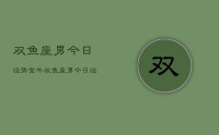 双鱼座男今日运势金牛，双鱼座男今日运势金牛座