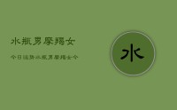 水瓶男摩羯女今日运势，水瓶男摩羯女今日运势指数