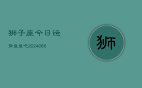 狮子座今日运势查查吧(20240628)