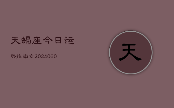 1、天蝎座今日运势指南女(20240612)
