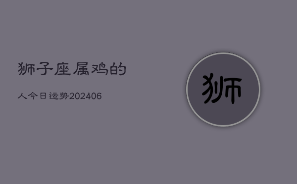 1、狮子座属鸡的人今日运势(20240707)