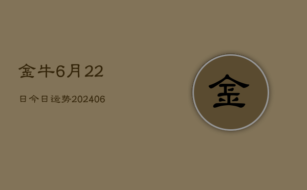 1、金牛6月22日今日运势(20240712)