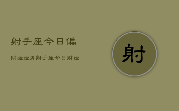 1、射手座今日偏财运运势，射手座今日财运